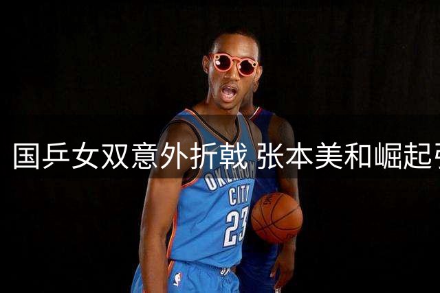 国乒女双意外折戟 张本美和崛起引担忧